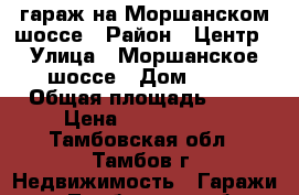 гараж на Моршанском шоссе › Район ­ Центр › Улица ­ Моршанское шоссе › Дом ­ 18 › Общая площадь ­ 56 › Цена ­ 1 050 000 - Тамбовская обл., Тамбов г. Недвижимость » Гаражи   . Тамбовская обл.,Тамбов г.